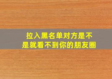 拉入黑名单对方是不是就看不到你的朋友圈