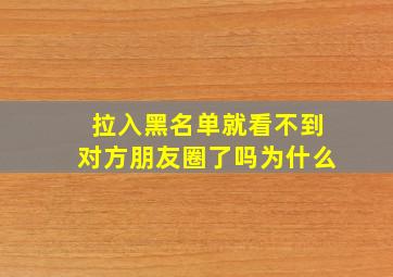 拉入黑名单就看不到对方朋友圈了吗为什么