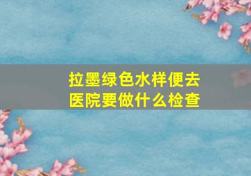 拉墨绿色水样便去医院要做什么检查