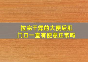 拉完干燥的大便后肛门口一直有便意正常吗