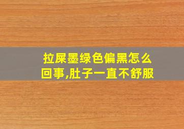 拉屎墨绿色偏黑怎么回事,肚子一直不舒服