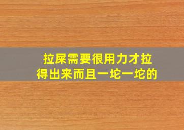 拉屎需要很用力才拉得出来而且一坨一坨的