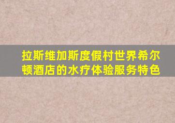 拉斯维加斯度假村世界希尔顿酒店的水疗体验服务特色