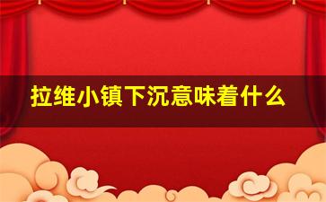 拉维小镇下沉意味着什么