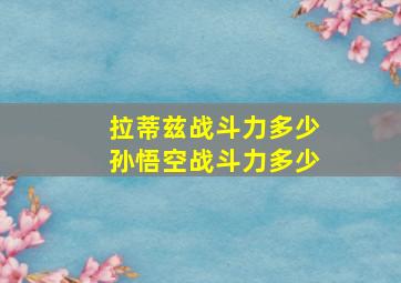 拉蒂兹战斗力多少孙悟空战斗力多少