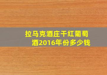 拉马克酒庄干红葡萄酒2016年份多少钱