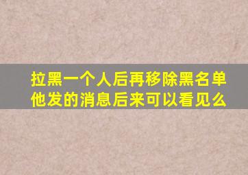 拉黑一个人后再移除黑名单他发的消息后来可以看见么