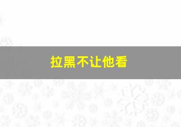 拉黑不让他看