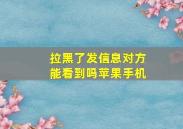 拉黑了发信息对方能看到吗苹果手机