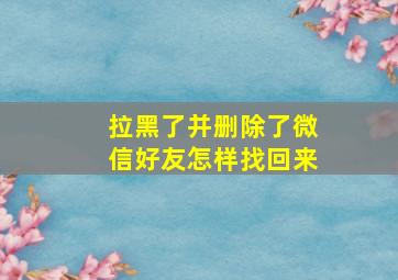 拉黑了并删除了微信好友怎样找回来