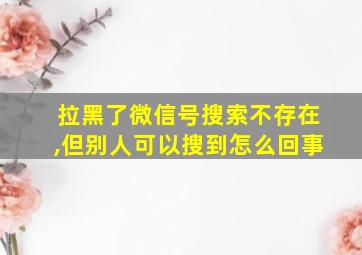 拉黑了微信号搜索不存在,但别人可以搜到怎么回事