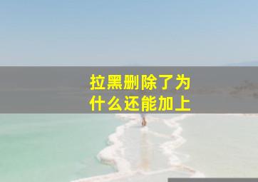 拉黑删除了为什么还能加上