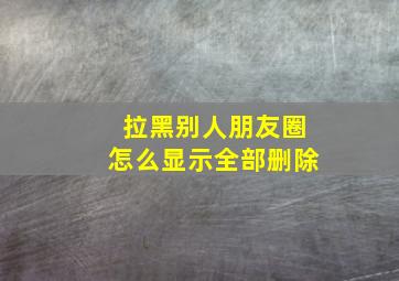 拉黑别人朋友圈怎么显示全部删除