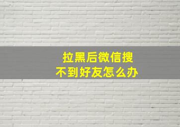 拉黑后微信搜不到好友怎么办