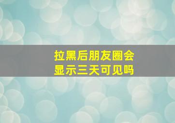 拉黑后朋友圈会显示三天可见吗