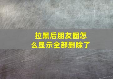 拉黑后朋友圈怎么显示全部删除了