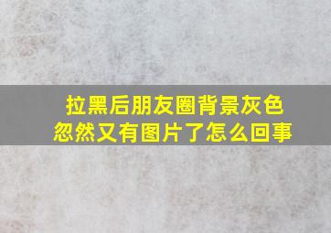 拉黑后朋友圈背景灰色忽然又有图片了怎么回事