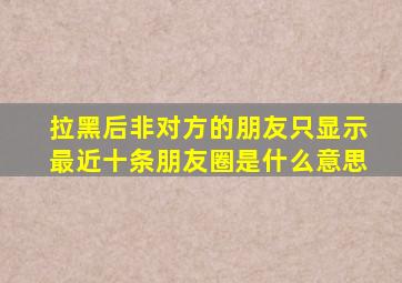 拉黑后非对方的朋友只显示最近十条朋友圈是什么意思