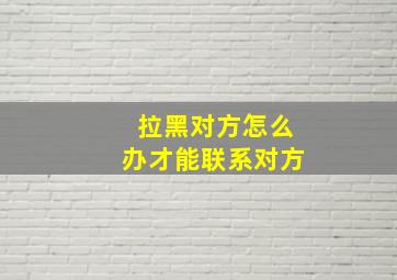 拉黑对方怎么办才能联系对方