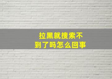 拉黑就搜索不到了吗怎么回事