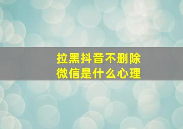 拉黑抖音不删除微信是什么心理