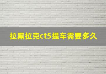 拉黑拉克ct5提车需要多久