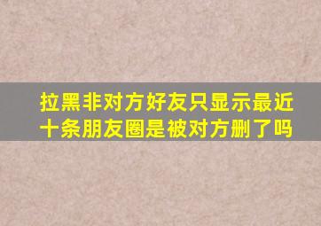 拉黑非对方好友只显示最近十条朋友圈是被对方删了吗