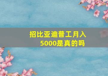 招比亚迪普工月入5000是真的吗