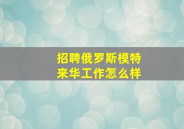 招聘俄罗斯模特来华工作怎么样