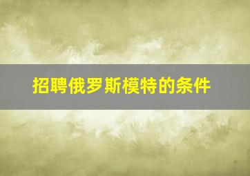 招聘俄罗斯模特的条件