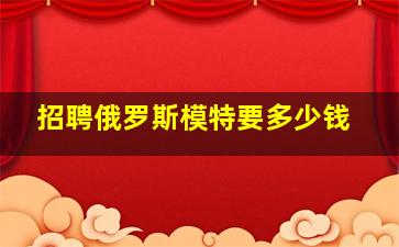 招聘俄罗斯模特要多少钱