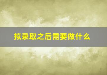 拟录取之后需要做什么