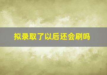 拟录取了以后还会刷吗