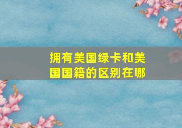 拥有美国绿卡和美国国籍的区别在哪