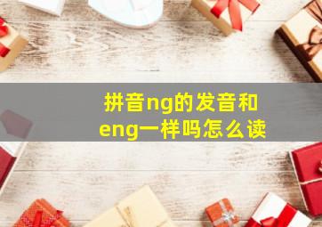 拼音ng的发音和eng一样吗怎么读