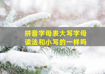 拼音字母表大写字母读法和小写的一样吗