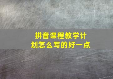 拼音课程教学计划怎么写的好一点