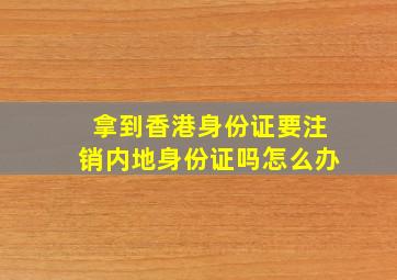 拿到香港身份证要注销内地身份证吗怎么办