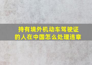 持有境外机动车驾驶证的人在中国怎么处理违章