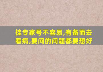 挂专家号不容易,有备而去看病,要问的问题都要想好