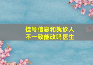 挂号信息和就诊人不一致能改吗医生