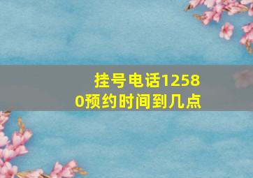 挂号电话12580预约时间到几点