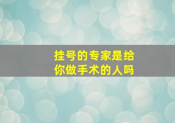 挂号的专家是给你做手术的人吗