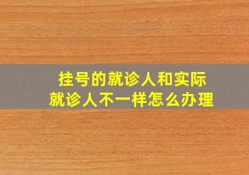 挂号的就诊人和实际就诊人不一样怎么办理