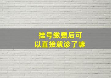 挂号缴费后可以直接就诊了嘛