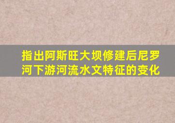 指出阿斯旺大坝修建后尼罗河下游河流水文特征的变化