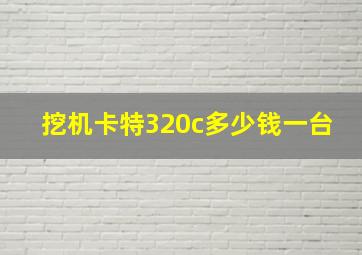 挖机卡特320c多少钱一台