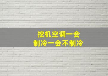 挖机空调一会制冷一会不制冷