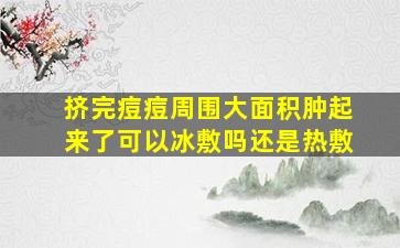 挤完痘痘周围大面积肿起来了可以冰敷吗还是热敷