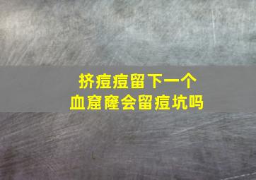 挤痘痘留下一个血窟窿会留痘坑吗